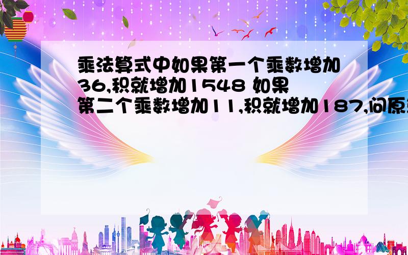 乘法算式中如果第一个乘数增加36,积就增加1548 如果第二个乘数增加11,积就增加187,问原算式?