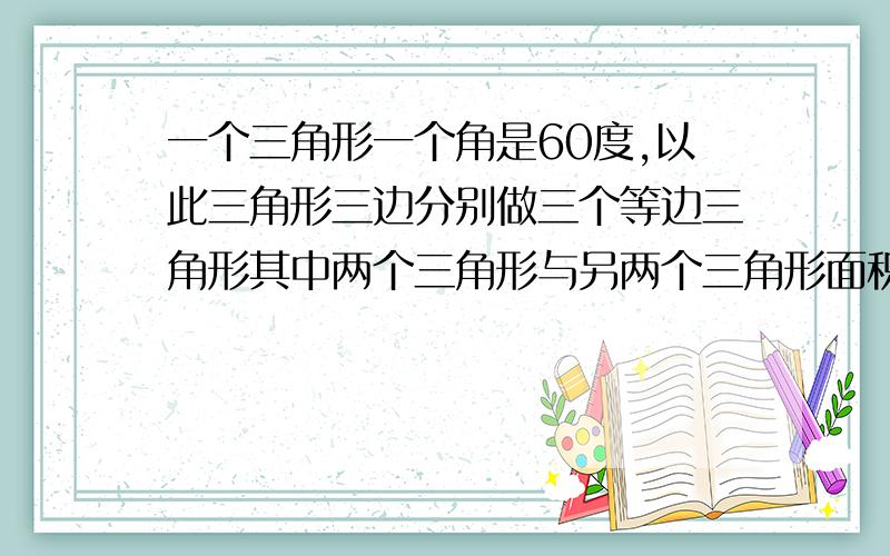 一个三角形一个角是60度,以此三角形三边分别做三个等边三角形其中两个三角形与另两个三角形面积之和相等,如何证明,