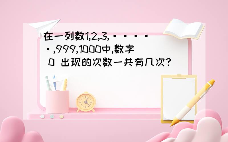 在一列数1,2,3,·····,999,1000中,数字 0 出现的次数一共有几次?