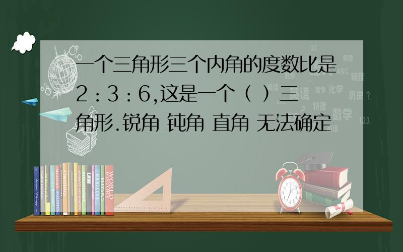 一个三角形三个内角的度数比是2：3：6,这是一个（ ）三角形.锐角 钝角 直角 无法确定