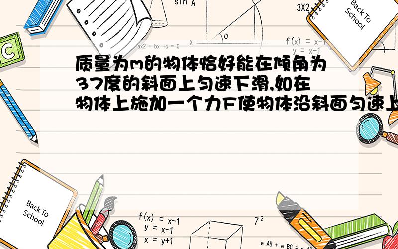 质量为m的物体恰好能在倾角为37度的斜面上匀速下滑,如在物体上施加一个力F使物体沿斜面匀速上滑求FF与斜面平行,