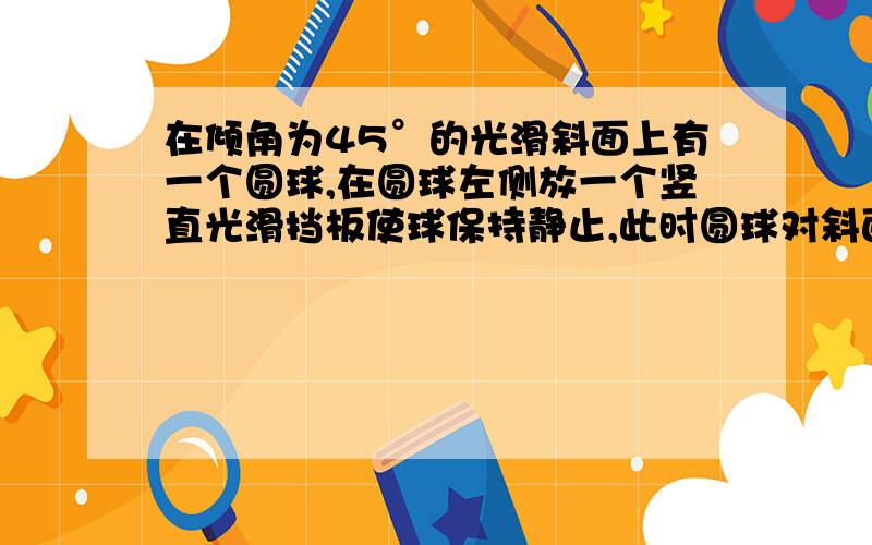 在倾角为45°的光滑斜面上有一个圆球,在圆球左侧放一个竖直光滑挡板使球保持静止,此时圆球对斜面的正压力为N1.去掉挡板,圆球下滑过程中对斜面的正压看力为N2,则A.N2=0.5N1 B N2=N1C NE=2N1 D N2=