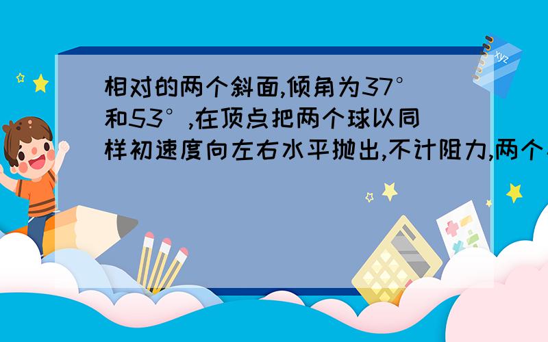 相对的两个斜面,倾角为37°和53°,在顶点把两个球以同样初速度向左右水平抛出,不计阻力,两个小球运动时间