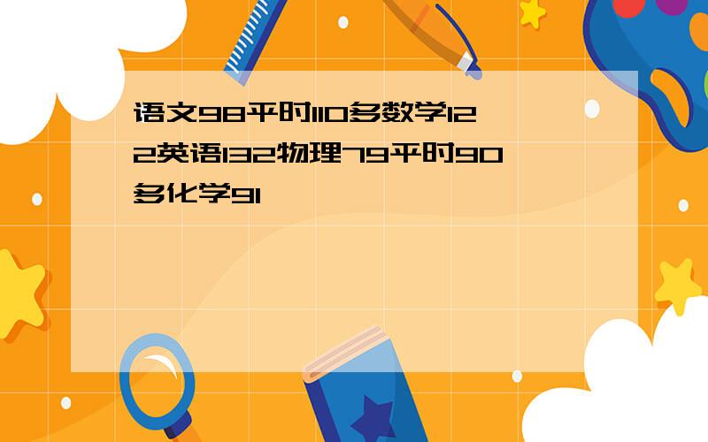 语文98平时110多数学122英语132物理79平时90多化学91