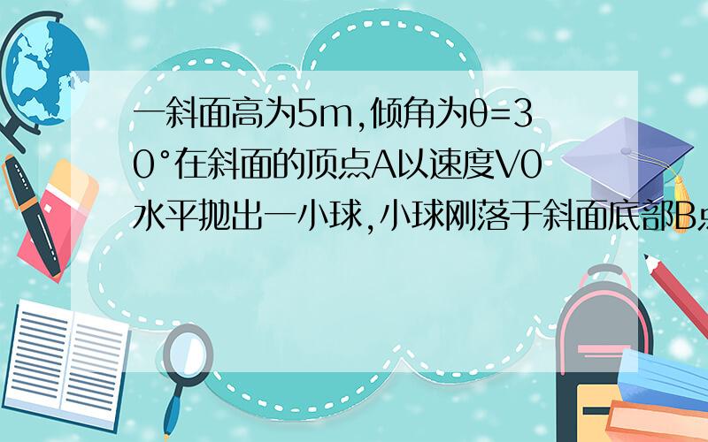 一斜面高为5m,倾角为θ=30°在斜面的顶点A以速度V0水平抛出一小球,小球刚落于斜面底部B点,不计空气阻力求：小球在空气中运动的时间t和小球抛出的速度V0