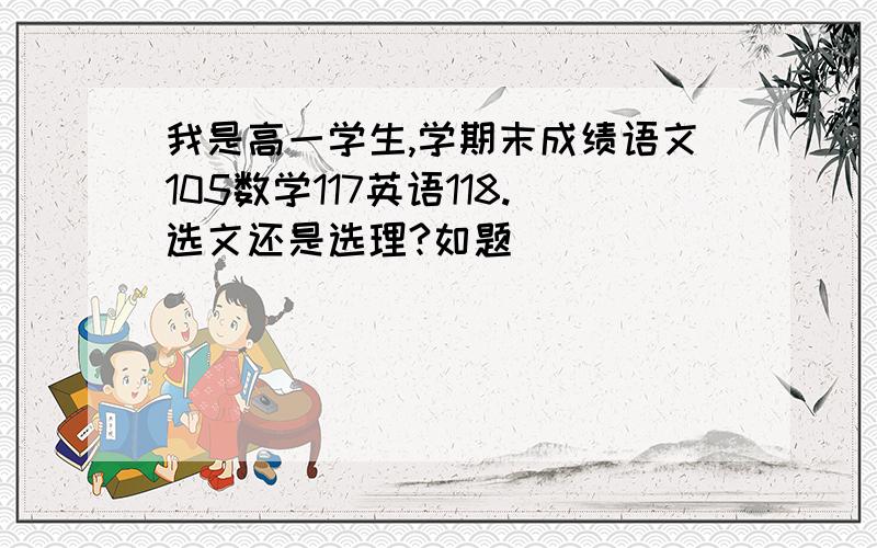 我是高一学生,学期末成绩语文105数学117英语118.选文还是选理?如题