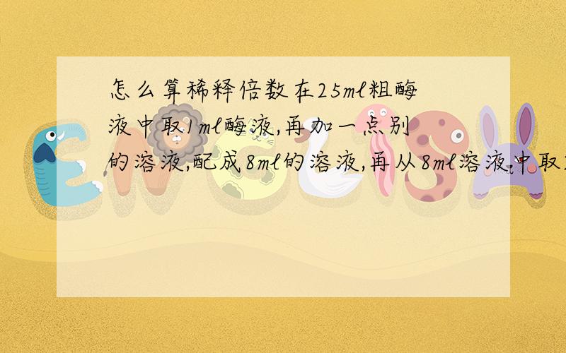 怎么算稀释倍数在25ml粗酶液中取1ml酶液,再加一点别的溶液,配成8ml的溶液,再从8ml溶液中取2ml稀释至20ml,问粗酶液一共稀释了多少倍.