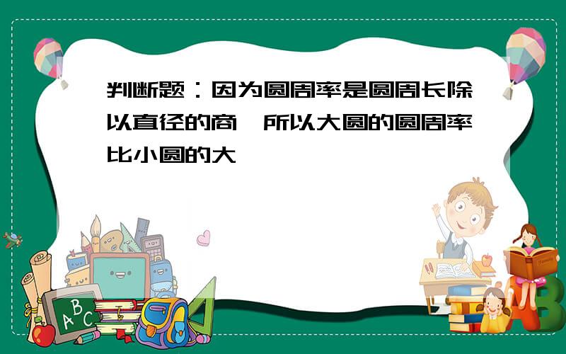 判断题：因为圆周率是圆周长除以直径的商,所以大圆的圆周率比小圆的大