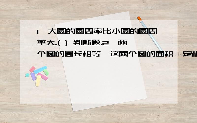 1、大圆的圆周率比小圆的圆周率大.( ) 判断题.2、两个圆的周长相等,这两个圆的面积一定相等.（ ） 3、直径是4厘米的圆,它的周长和面积相等.（ ） 4、半径越长,圆周率越大,面积也越大.（