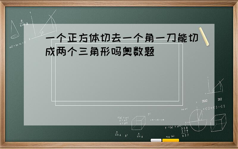 一个正方体切去一个角一刀能切成两个三角形吗奥数题