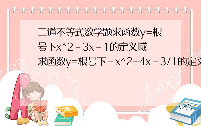 三道不等式数学题求函数y=根号下x^2-3x-1的定义域求函数y=根号下-x^2+4x-3/1的定义域 （-x^2+4x-3是分母 1是分子 我怕写不清楚- -)已知函数f（x）=x^2-1则f（3）-f（x）等于多少