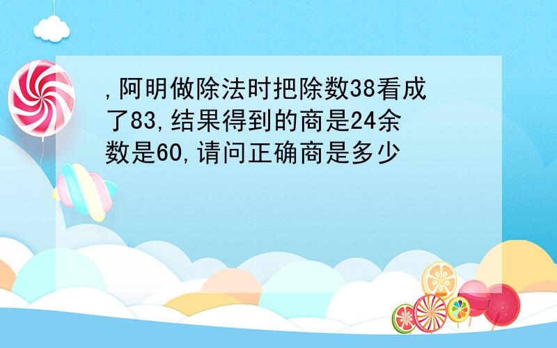 ,阿明做除法时把除数38看成了83,结果得到的商是24余数是60,请问正确商是多少