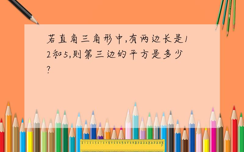 若直角三角形中,有两边长是12和5,则第三边的平方是多少?