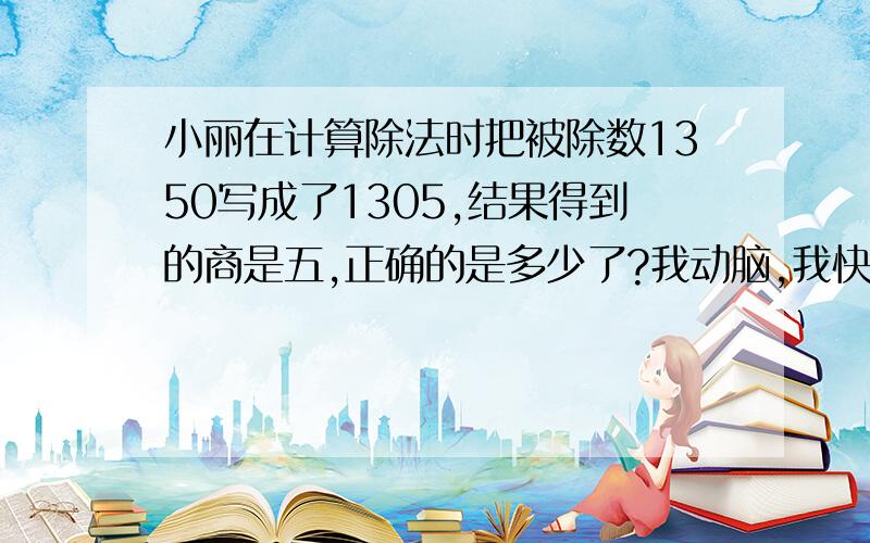 小丽在计算除法时把被除数1350写成了1305,结果得到的商是五,正确的是多少了?我动脑,我快乐!