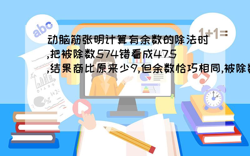 动脑筋张明计算有余数的除法时,把被除数574错看成475,结果商比原来少9,但余数恰巧相同,被除数和余数?被除数和余数是多少？