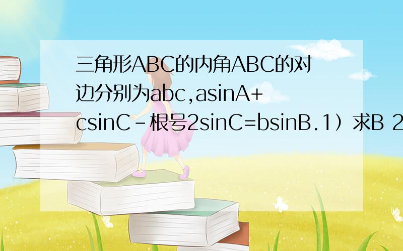 三角形ABC的内角ABC的对边分别为abc,asinA+csinC－根号2sinC=bsinB.1）求B 2)若A=75°,b=2,求a,c