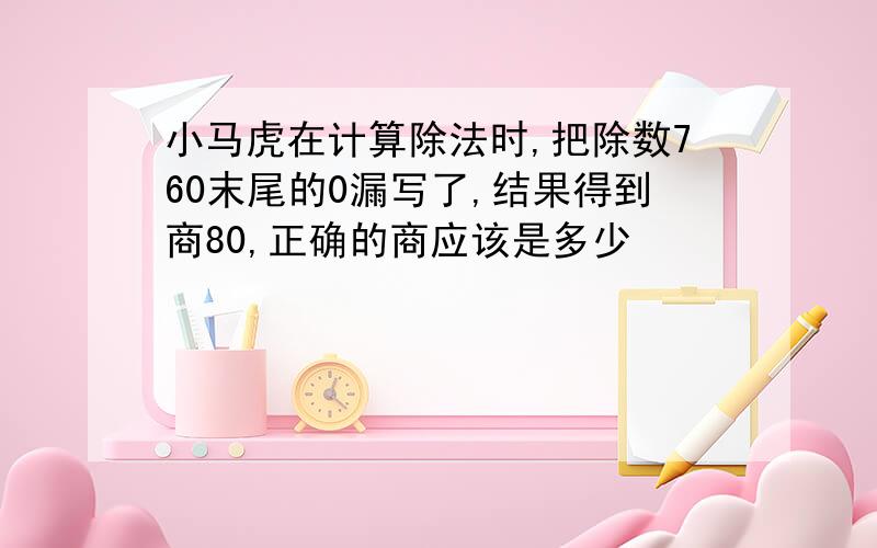 小马虎在计算除法时,把除数760末尾的0漏写了,结果得到商80,正确的商应该是多少