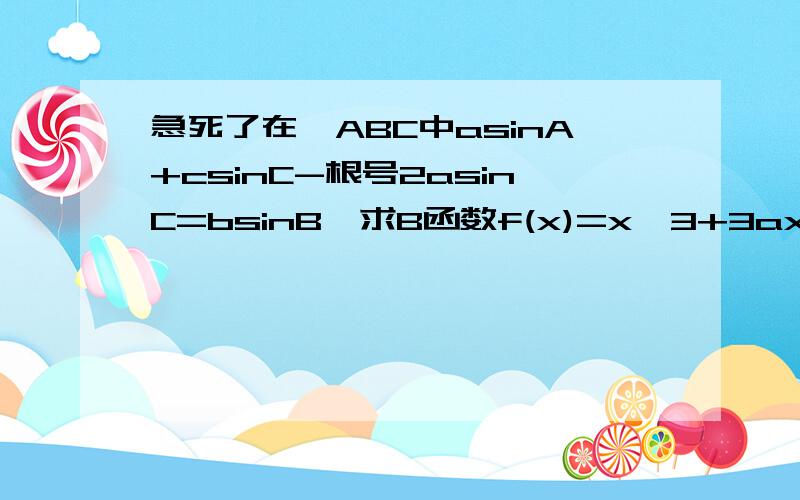 急死了在△ABC中asinA+csinC-根号2asinC=bsinB,求B函数f(x)=x*3+3ax*2+（3-6a)x-12a-4证明：1：f(x)在x=0切点过（2,0）:2：若f(x)在x=x0处取最小值,x0属于（1,3），求a的取值范围再帮我一道题