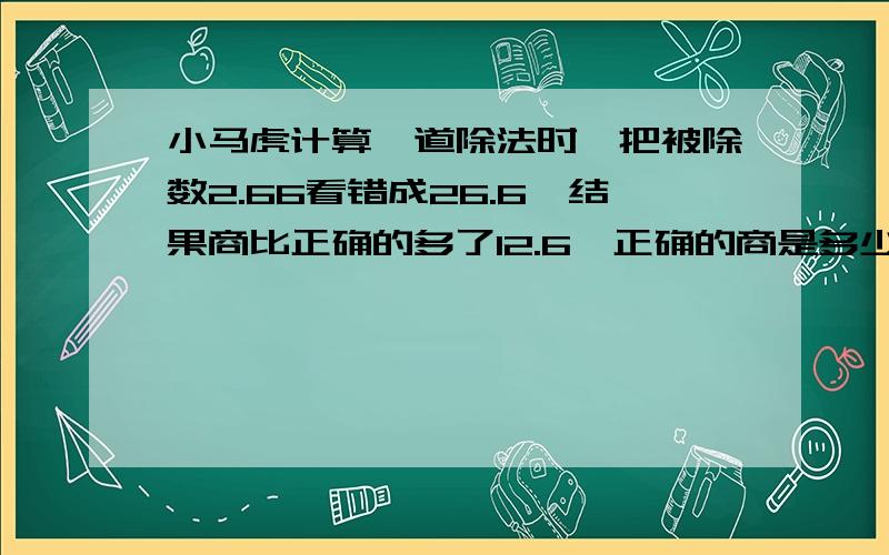 小马虎计算一道除法时,把被除数2.66看错成26.6,结果商比正确的多了12.6,正确的商是多少