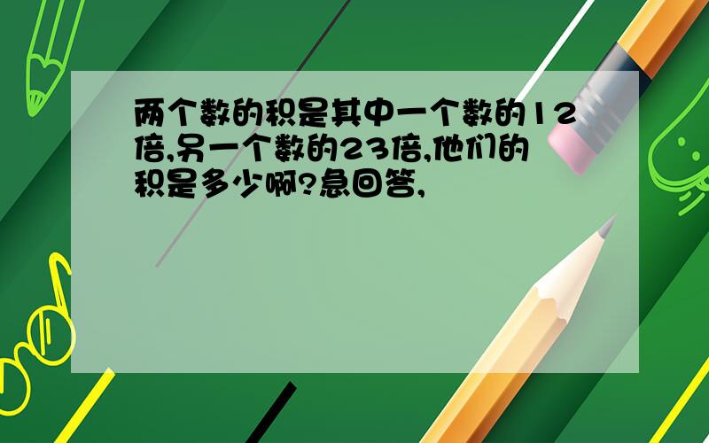 两个数的积是其中一个数的12倍,另一个数的23倍,他们的积是多少啊?急回答,