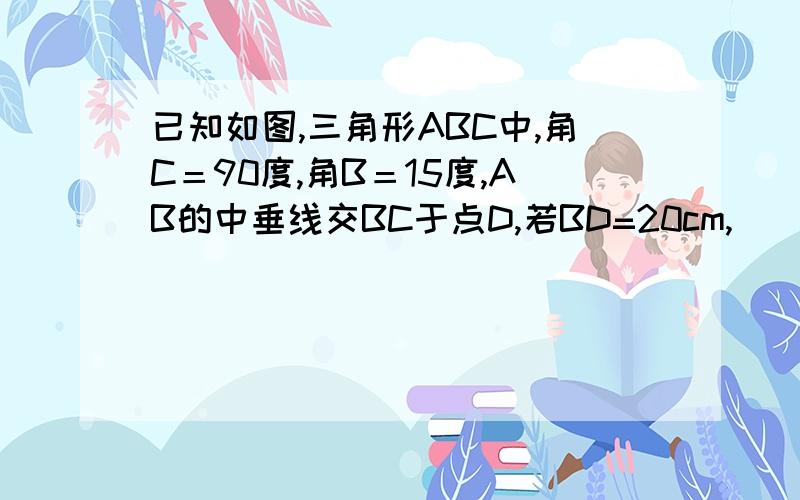 已知如图,三角形ABC中,角C＝90度,角B＝15度,AB的中垂线交BC于点D,若BD=20cm,