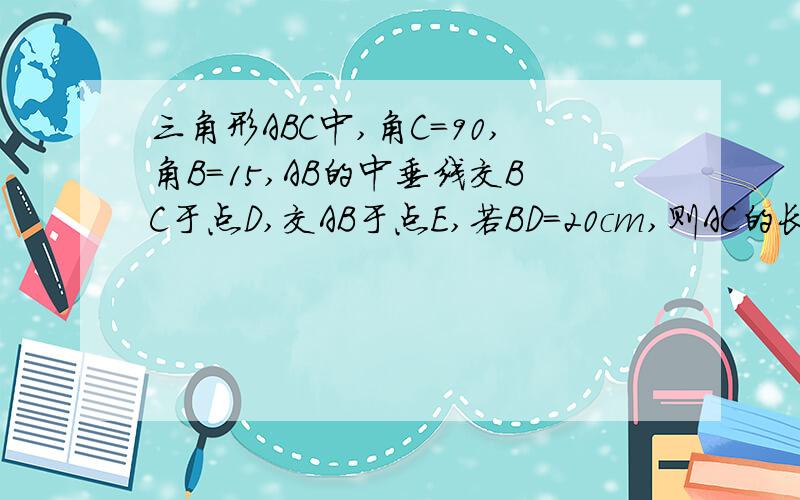 三角形ABC中,角C=90,角B=15,AB的中垂线交BC于点D,交AB于点E,若BD=20cm,则AC的长为?