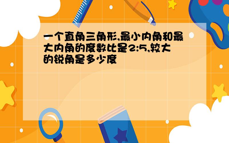 一个直角三角形,最小内角和最大内角的度数比是2:5,较大的锐角是多少度