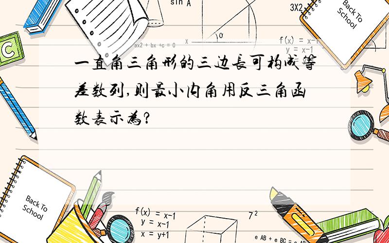 一直角三角形的三边长可构成等差数列,则最小内角用反三角函数表示为?