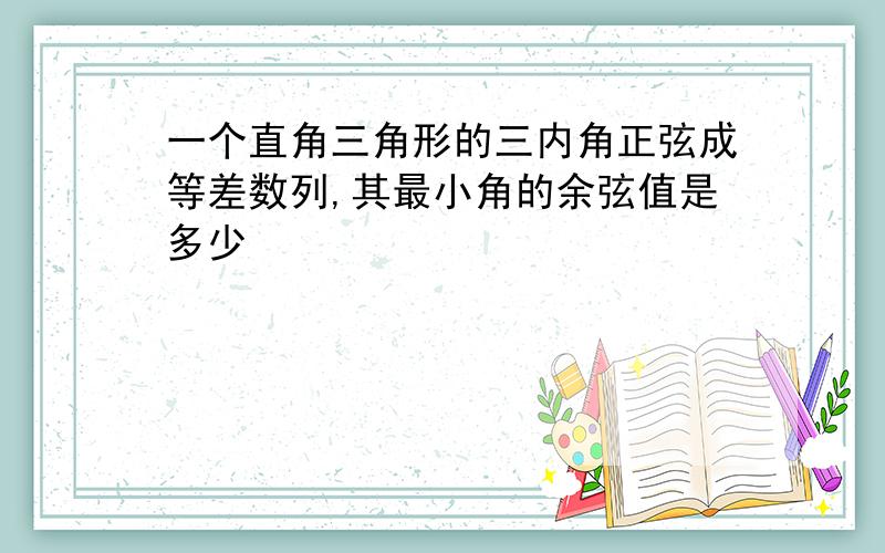 一个直角三角形的三内角正弦成等差数列,其最小角的余弦值是多少