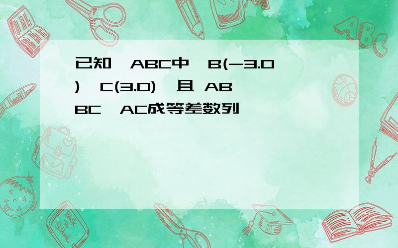 已知△ABC中,B(-3.0),C(3.0),且 AB,BC,AC成等差数列……