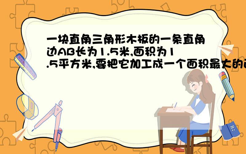 一块直角三角形木板的一条直角边AB长为1.5米,面积为1.5平方米,要把它加工成一个面积最大的正方形桌面,甲、乙两位同学的加工方法如图所示,请你用学过的知识说明哪位同学的加工方法符合