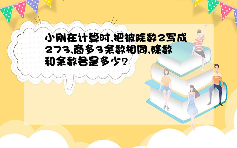 小刚在计算时,把被除数2写成273,商多3余数相同,除数和余数各是多少?