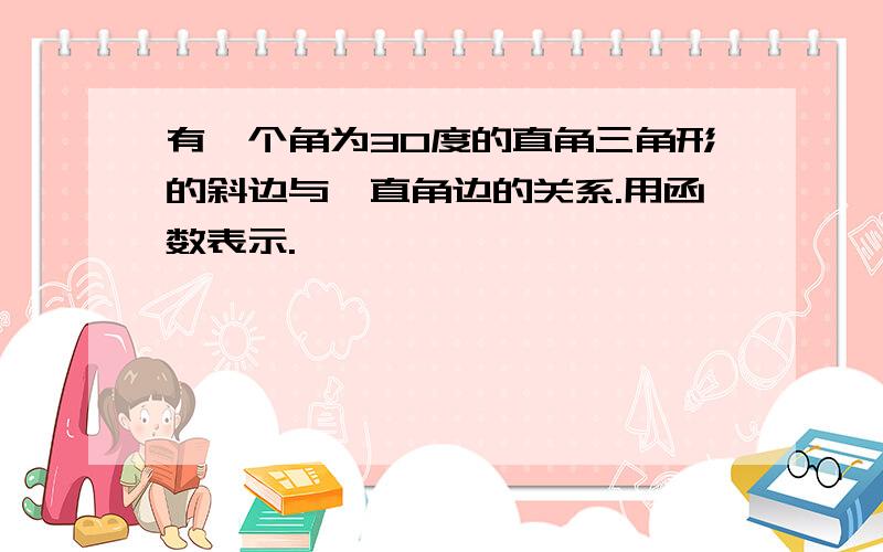 有一个角为30度的直角三角形的斜边与一直角边的关系.用函数表示.