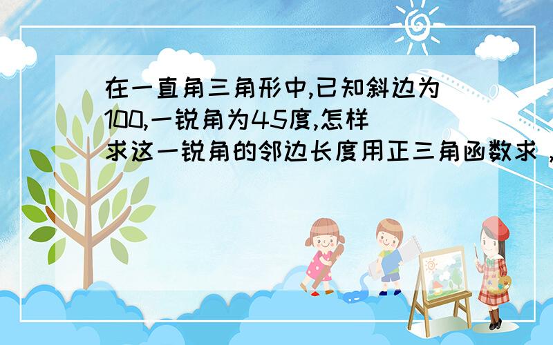 在一直角三角形中,已知斜边为100,一锐角为45度,怎样求这一锐角的邻边长度用正三角函数求，不能用勾股定理求