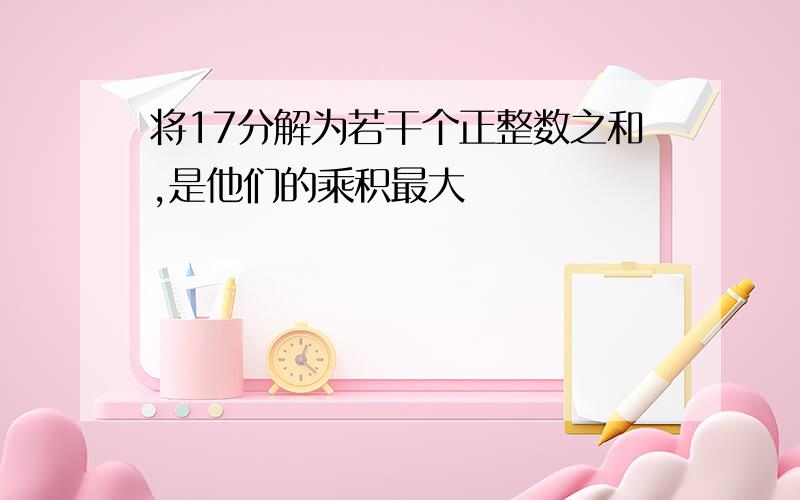 将17分解为若干个正整数之和,是他们的乘积最大