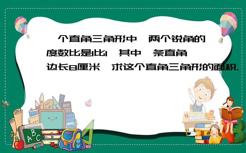 一个直角三角形中,两个锐角的度数比是1比1,其中一条直角边长8厘米,求这个直角三角形的面积.一个直角三角形中,两个锐角的度数比是1：1,其中一条直角边长8厘米,求这个直角三角形的面积.