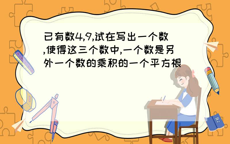 已有数4,9,试在写出一个数,使得这三个数中,一个数是另外一个数的乘积的一个平方根