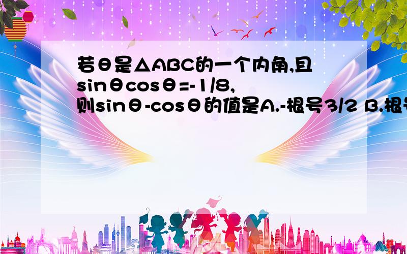 若θ是△ABC的一个内角,且sinθcosθ=-1/8,则sinθ-cosθ的值是A.-根号3/2 B.根号3/2 C.-根号5/2 D.根号5/2