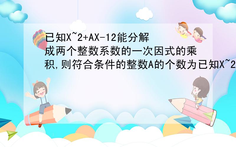 已知X~2+AX-12能分解成两个整数系数的一次因式的乘积,则符合条件的整数A的个数为已知X~2+AX-12能分解成两个整数系数的一次因式的乘积,则符合条件的整数A的个数为2是X的平方