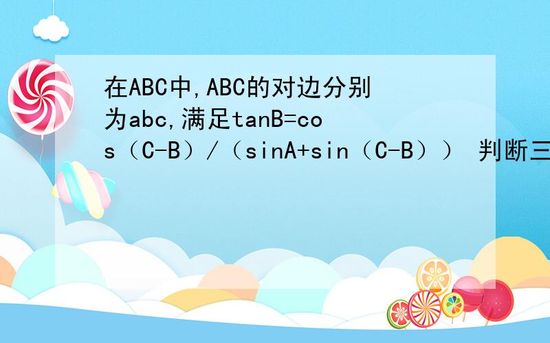 在ABC中,ABC的对边分别为abc,满足tanB=cos（C-B）/（sinA+sin（C-B）） 判断三角形ABC形状并证明
