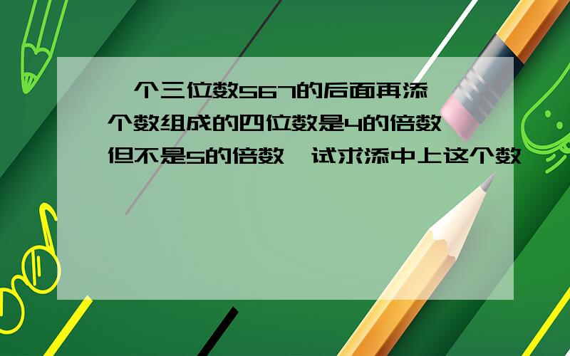 一个三位数567的后面再添一个数组成的四位数是4的倍数,但不是5的倍数,试求添中上这个数