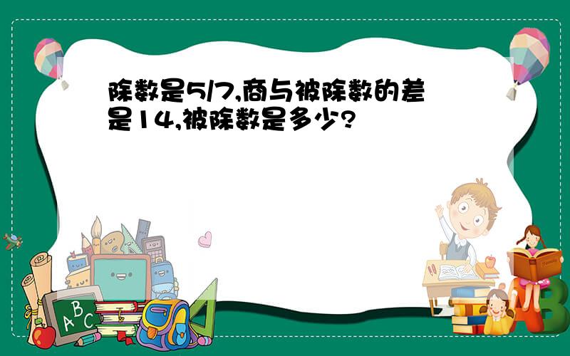 除数是5/7,商与被除数的差是14,被除数是多少?