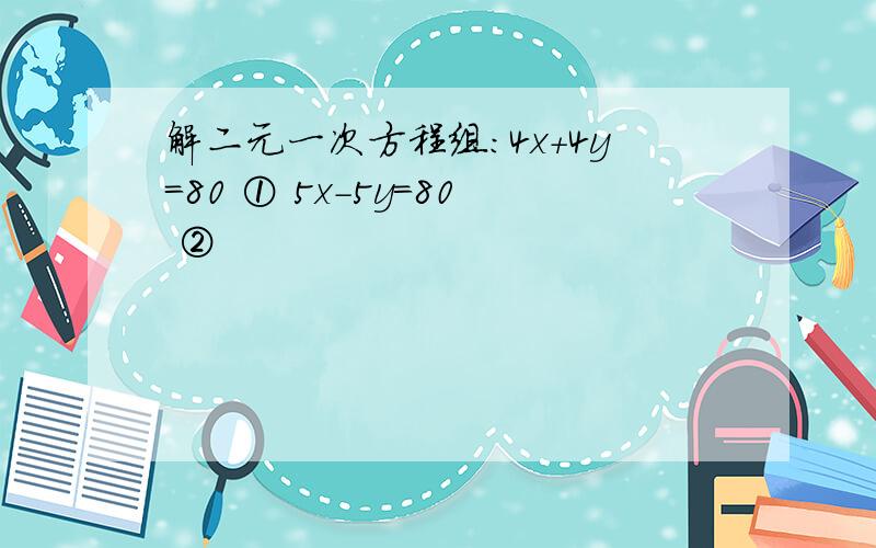 解二元一次方程组：4x+4y=80 ① 5x-5y=80 ②