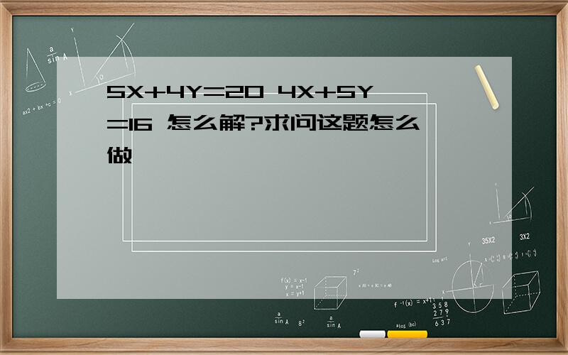 5X+4Y=20 4X+5Y=16 怎么解?求问这题怎么做