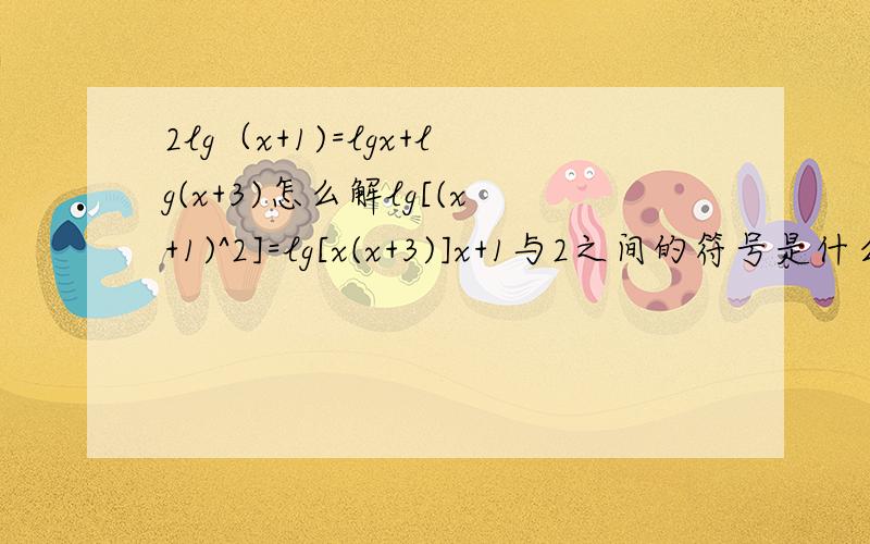 2lg（x+1)=lgx+lg(x+3)怎么解lg[(x+1)^2]=lg[x(x+3)]x+1与2之间的符号是什么意思啊