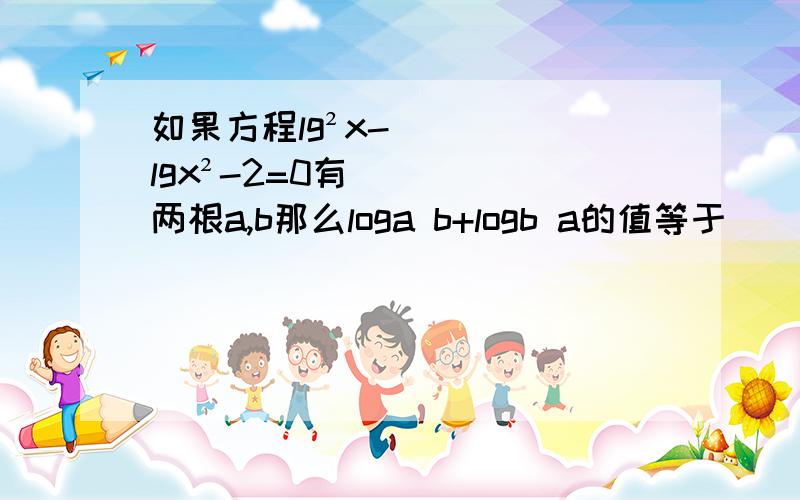 如果方程lg²x-lgx²-2=0有两根a,b那么loga b+logb a的值等于