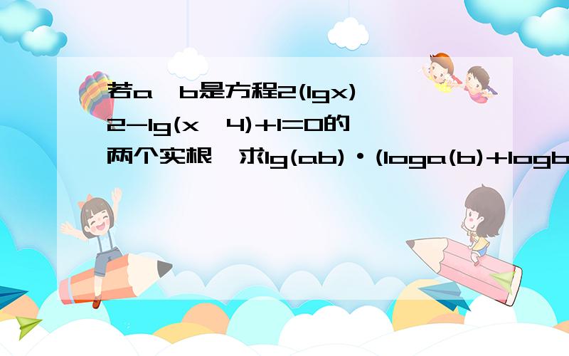 若a,b是方程2(lgx)^2-lg(x^4)+1=0的两个实根,求lg(ab)·(loga(b)+logb(a))的值.^是次方。比如3^3就是3的3次方。