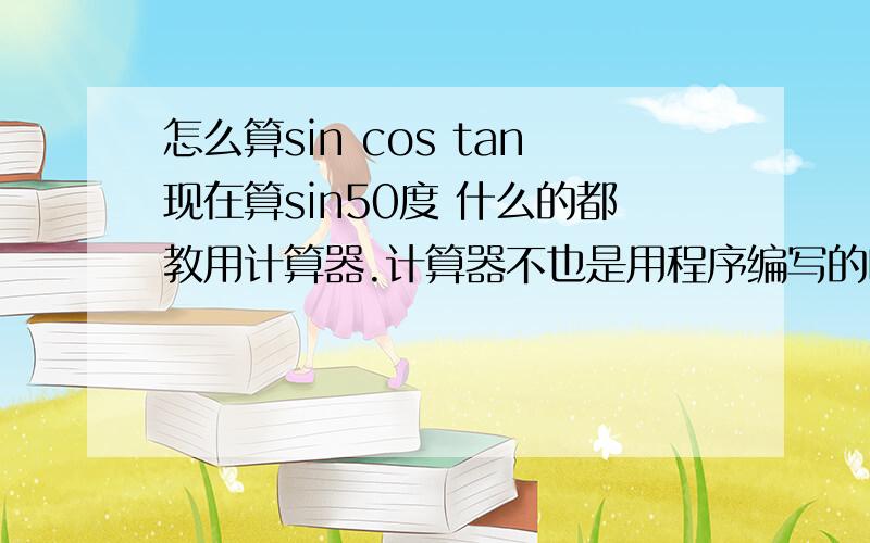 怎么算sin cos tan现在算sin50度 什么的都教用计算器.计算器不也是用程序编写的吗?、我想知道它的公式是什么 或者说怎么算?、