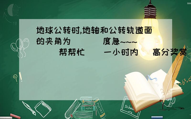 地球公转时,地轴和公转轨道面的夹角为(   )度急~~~     帮帮忙    一小时内   高分奖赏