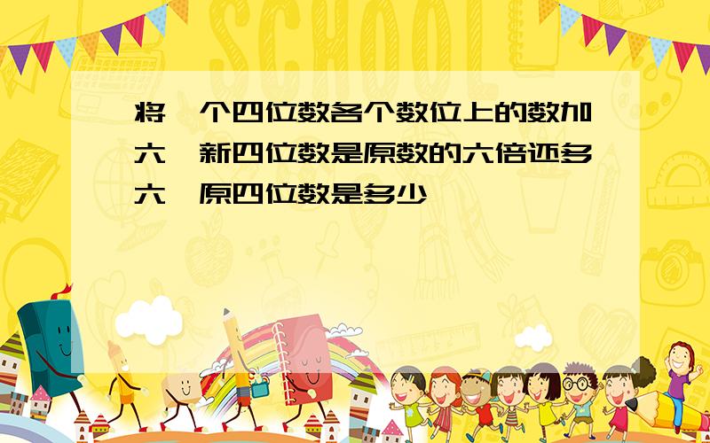 将一个四位数各个数位上的数加六,新四位数是原数的六倍还多六,原四位数是多少